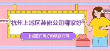 杭州上城區(qū)裝修公司排名，杭州上城區(qū)裝修公司口碑排行榜！